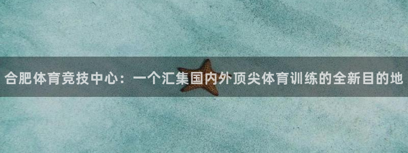 中欧体育ac米兰：合肥体育竞技中心：一个汇集国内外顶尖体育训练的全新目的地
