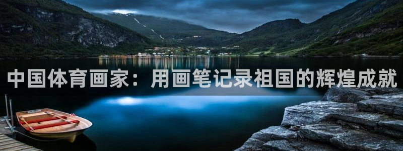 中欧体育ios：中国体育画家：用画笔记录祖国的辉煌成就
