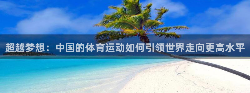 中欧体育网页版：超越梦想：中国的体育运动如何引领世界走向更高水平