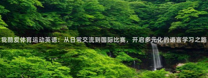 中欧体育app：我酷爱体育运动英语：从日常交流到国际比赛，开启多元化的语言学习之路
