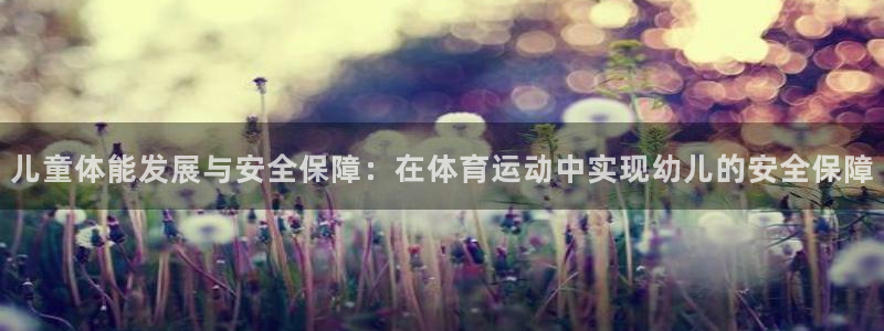 zoty中欧体育网址多少：儿童体能发展与安全保障：在体育运动中实现幼儿的安全保障