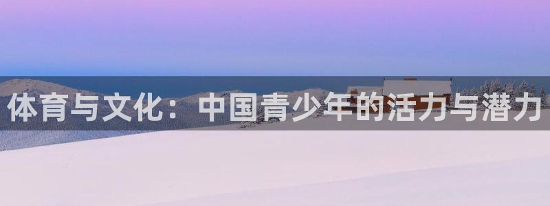 中欧体育登录：体育与文化：中国青少年的活力与潜力