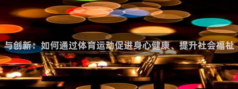 zoty中欧体育：与创新：如何通过体育运动促进身心健康、提升社会福祉